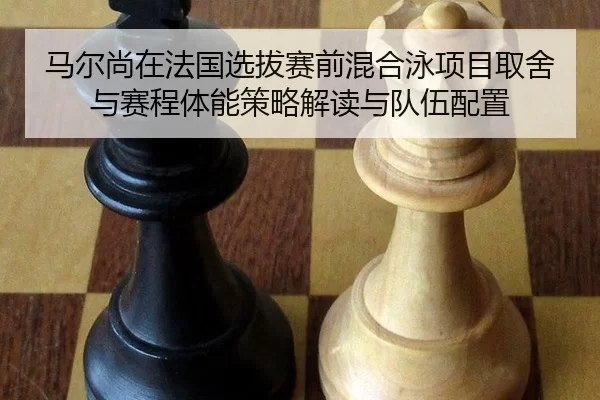 马尔尚在法国选拔赛前混合泳项目取舍与赛程体能策略解读与队伍配置